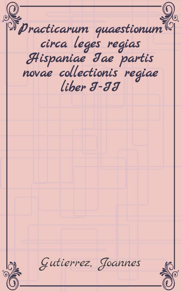 Practicarum quaestionum circa leges regias Hispaniae Iae partis novae collectionis regiae liber I-II
