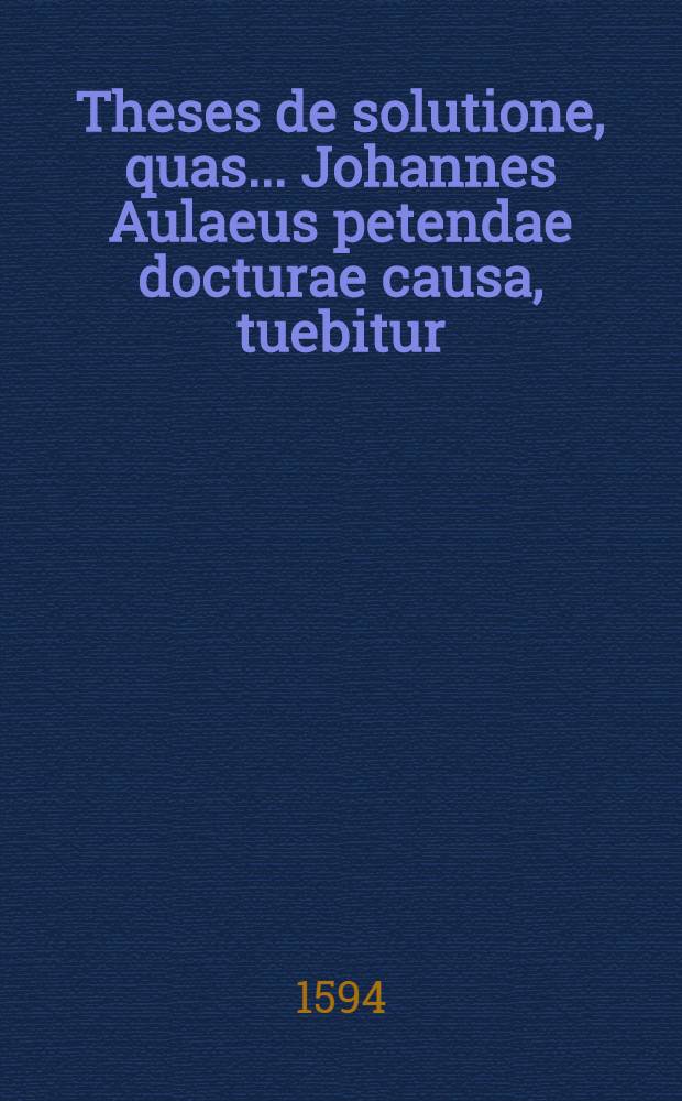 Theses de solutione, quas ... Johannes Aulaeus petendae docturae causa, tuebitur