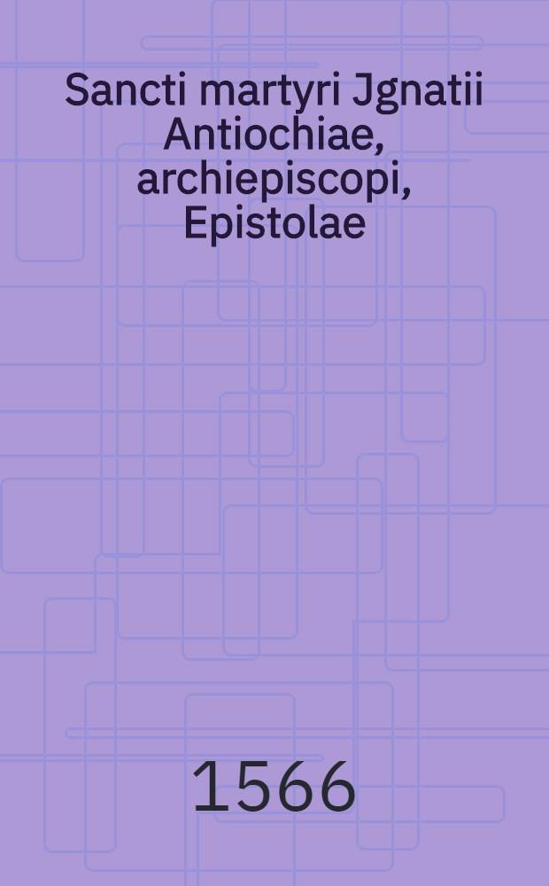 ...Sancti martyri Jgnatii Antiochiae, archiepiscopi, Epistolae