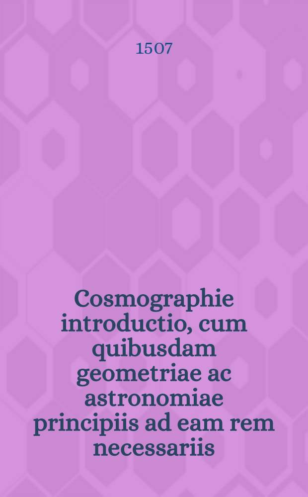 Cosmographie introductio, cum quibusdam geometriae ac astronomiae principiis ad eam rem necessariis