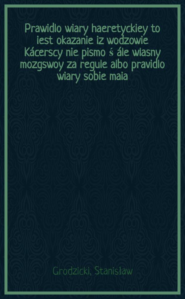 Prawidlo wiary haeretyckiey to iest okazanie iz wodzowie K&aacute;cerscy nie pismo ś &aacute;le wlasny mozgswoy za regule albo pravidlo wiary sobie maia