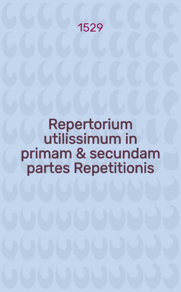 Repertorium utilissimum in primam & secundam partes Repetitionis