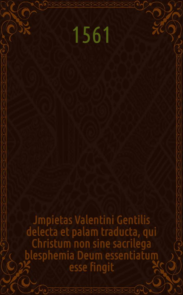 Jmpietas Valentini Gentilis delecta et palam traducta, qui Christum non sine sacrilega blesphemia Deum essentiatum esse fingit