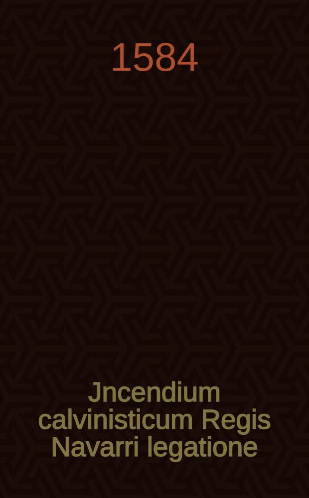 Jncendium calvinisticum Regis Navarri legatione