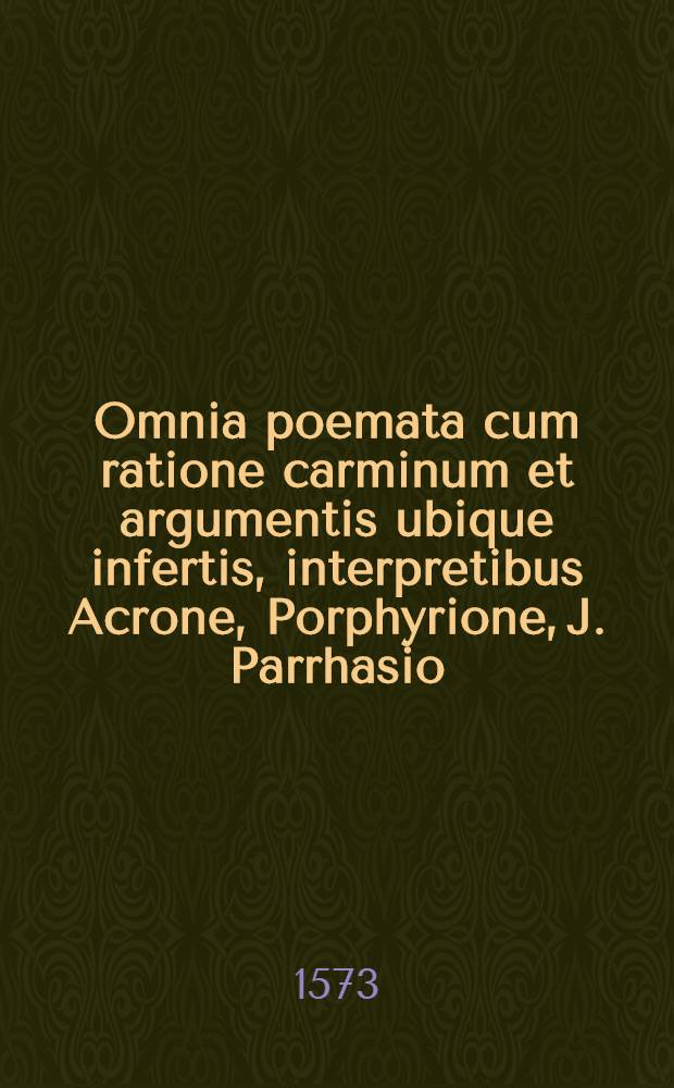 Omnia poemata cum ratione carminum et argumentis ubique infertis, interpretibus Acrone, Porphyrione, J. Parrhasio