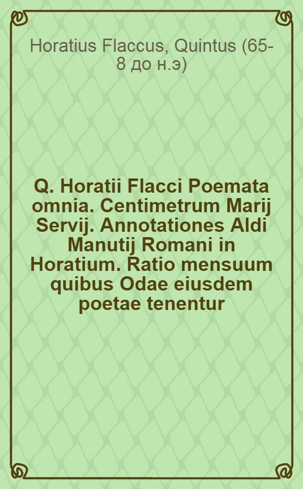 Q. Horatii Flacci Poemata omnia. Centimetrum Marij Servij. Annotationes Aldi Manutij Romani in Horatium. Ratio mensuum quibus Odae eiusdem poetae tenentur, eodem Aldo authore. Nicolai Peroti libellus eiusdem argumenti