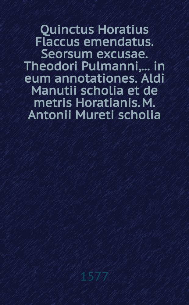 Quinctus Horatius Flaccus emendatus. Seorsum excusae. Theodori Pulmanni, ... in eum annotationes. Aldi Manutii scholia et de metris Horatianis. M. Antonii Mureti scholia. Johannis Hartungi annotationes