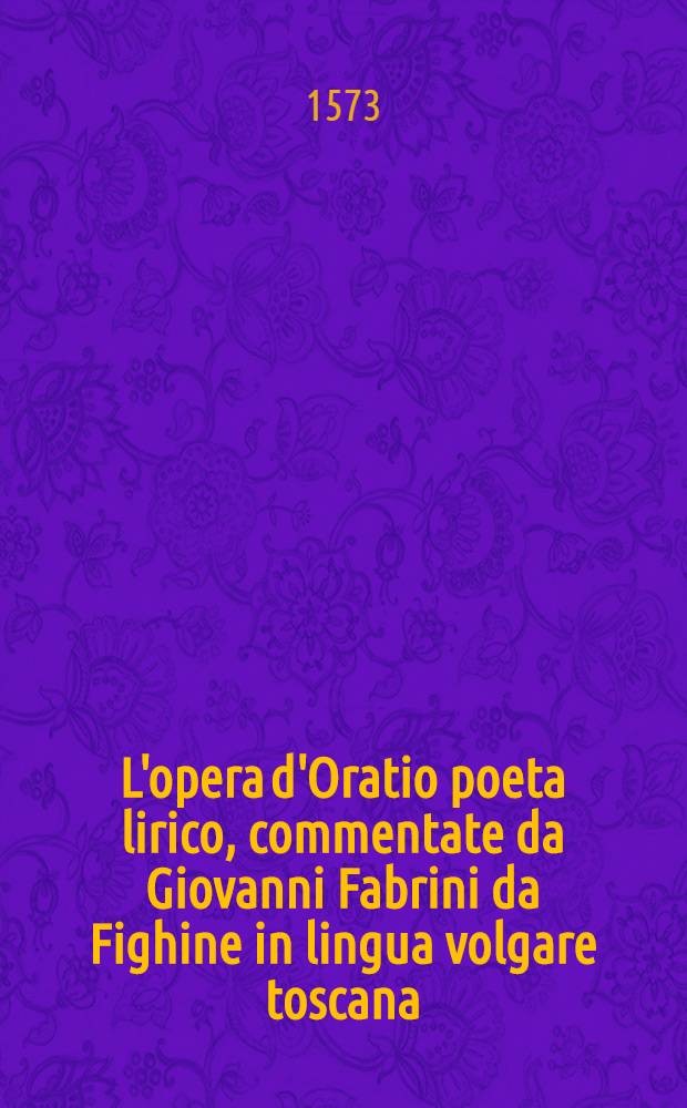 L'opera d'Oratio poeta lirico, commentate da Giovanni Fabrini da Fighine in lingua volgare toscana
