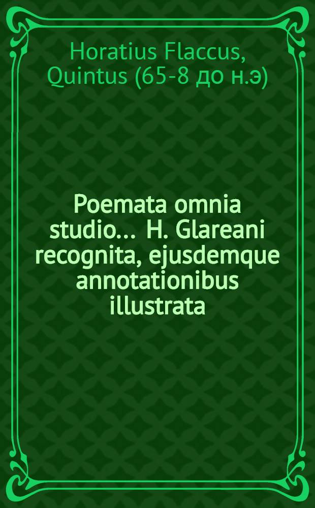 Poemata omnia studio ... H. Glareani recognita, ejusdemque annotationibus illustrata