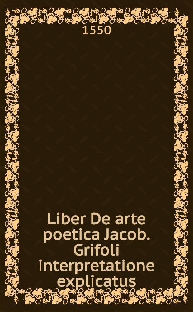 Liber De arte poetica Jacob. Grifoli interpretatione explicatus