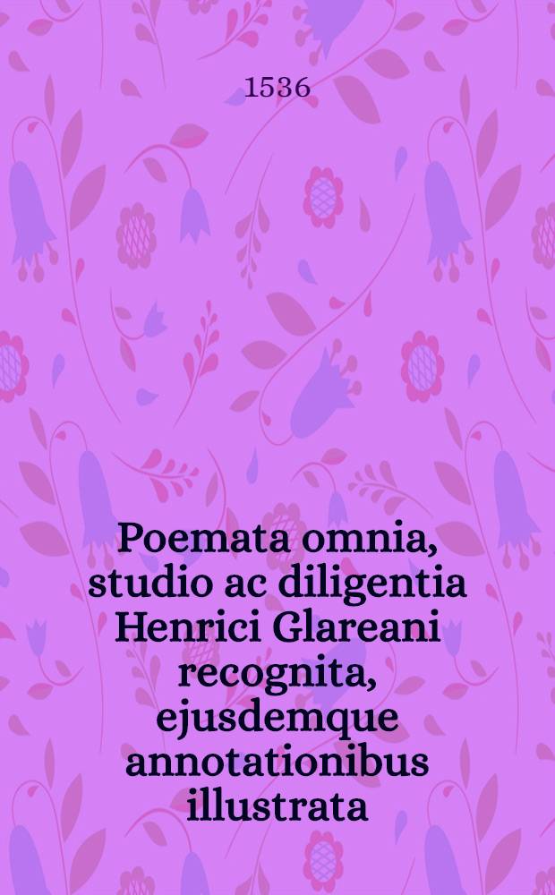 Poemata omnia, studio ac diligentia Henrici Glareani recognita, ejusdemque annotationibus illustrata