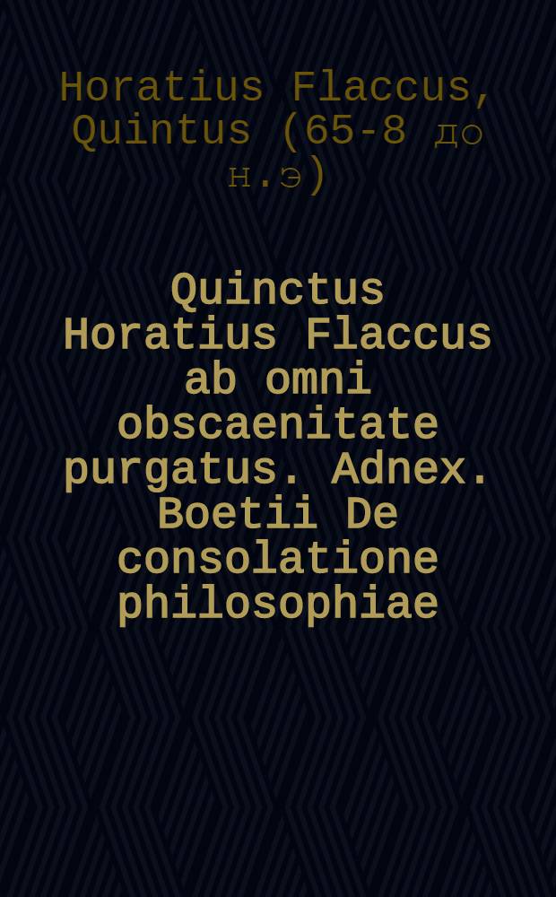 Quinctus Horatius Flaccus [ab omni obscaenitate purgatus]. Adnex. Boetii De consolatione philosophiae