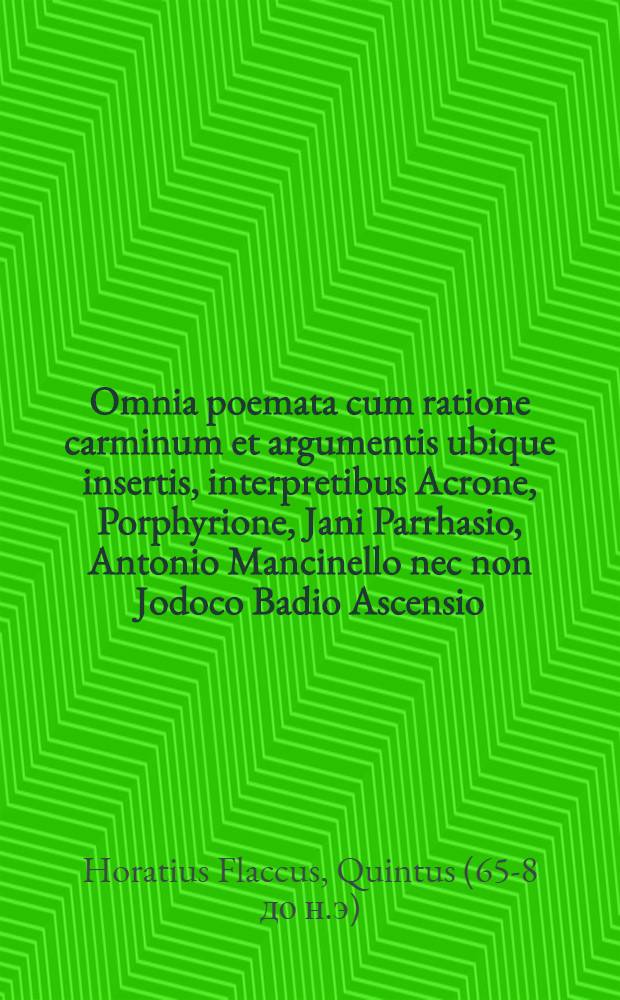 Omnia poemata cum ratione carminum et argumentis ubique insertis, interpretibus Acrone, Porphyrione, Jani Parrhasio, Antonio Mancinello nec non Jodoco Badio Ascensio