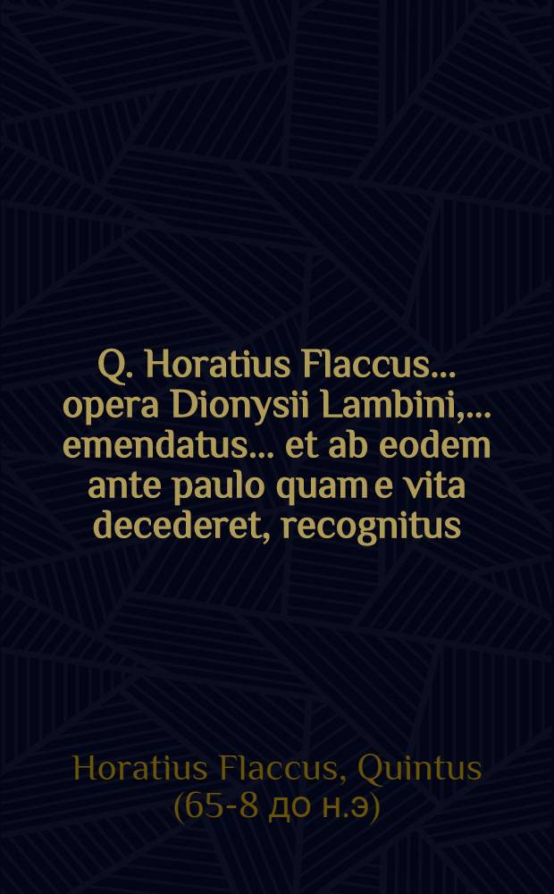 Q. Horatius Flaccus ... opera Dionysii Lambini, ... emendatus ... et ab eodem ante paulo quam e vita decederet, recognitus