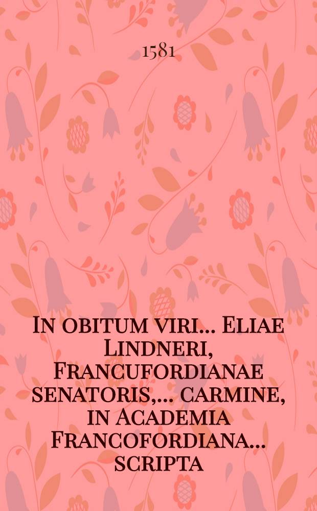 In obitum viri... Eliae Lindneri, Francufordianae senatoris,... carmine, in Academia Francofordiana... scripta