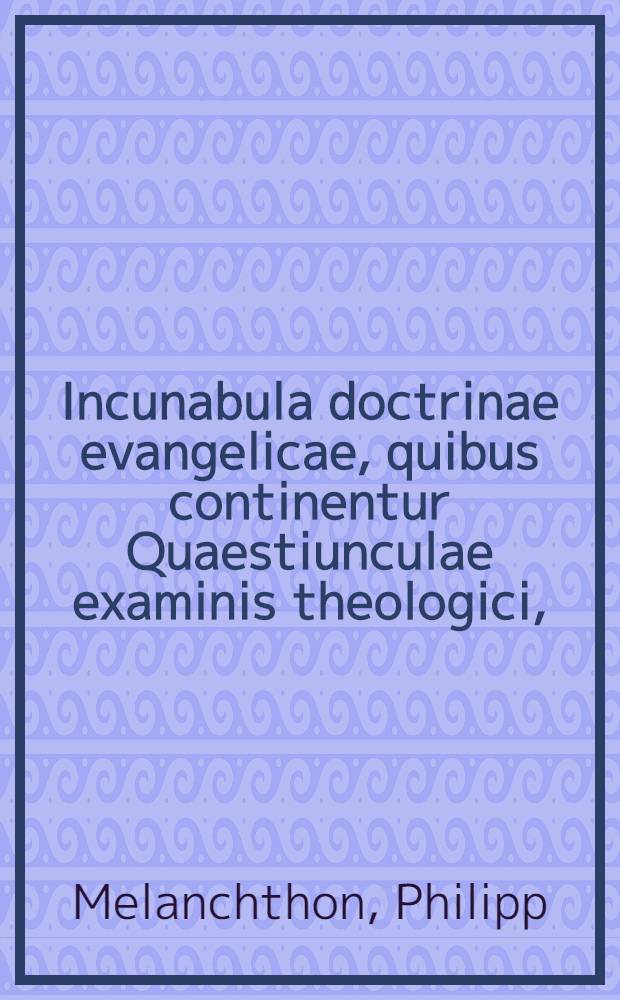 Incunabula doctrinae evangelicae, quibus continentur Quaestiunculae examinis theologici,