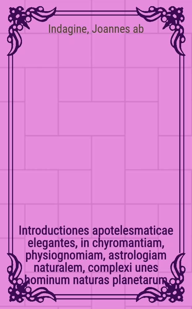 Introductiones apotelesmaticae elegantes, in chyromantiam, physiognomiam, astrologiam naturalem, complexi unes hominum naturas planetarum