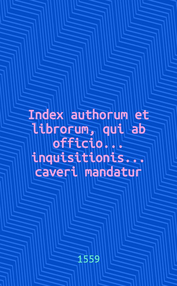 Index authorum et librorum, qui ab officio... inquisitionis ... caveri mandatur