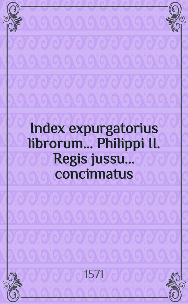 Index expurgatorius librorum... Philippi II. Regis jussu... concinnatus