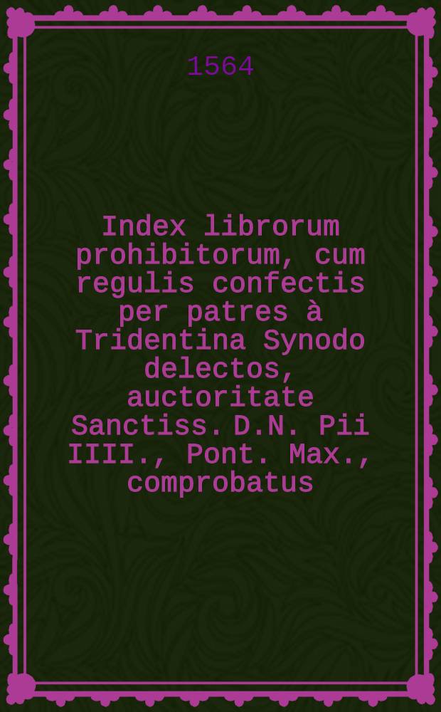 Index librorum prohibitorum, cum regulis confectis per patres à Tridentina Synodo delectos, auctoritate Sanctiss. D.N. Pii IIII., Pont. Max., comprobatus