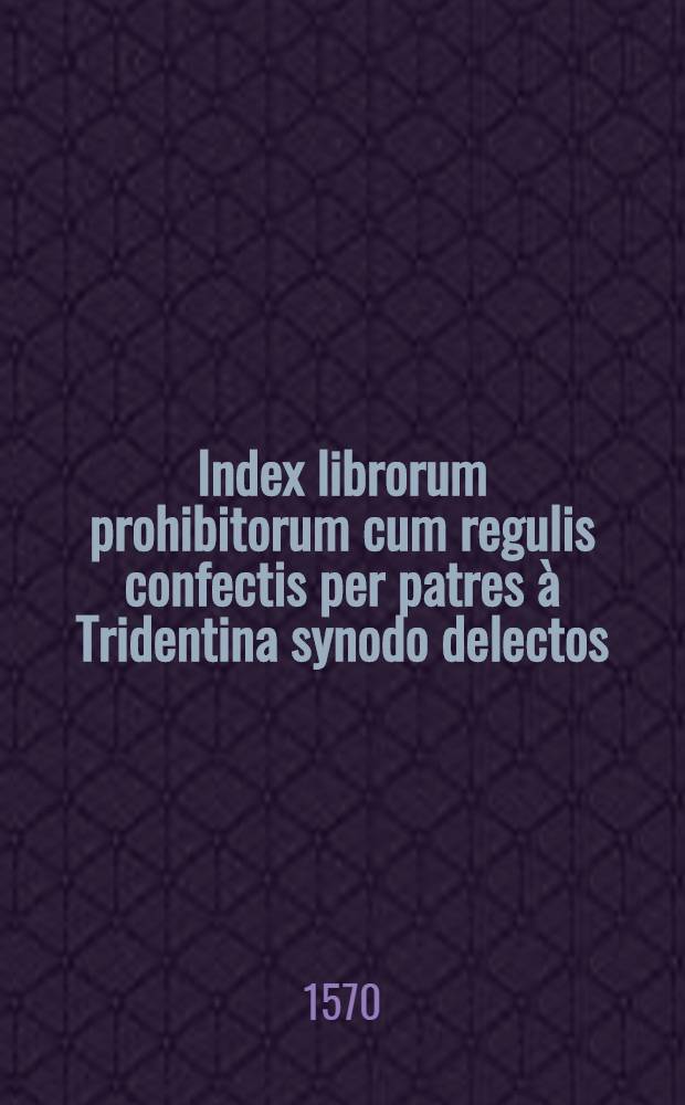 Index librorum prohibitorum cum regulis confectis per patres à Tridentina synodo delectos