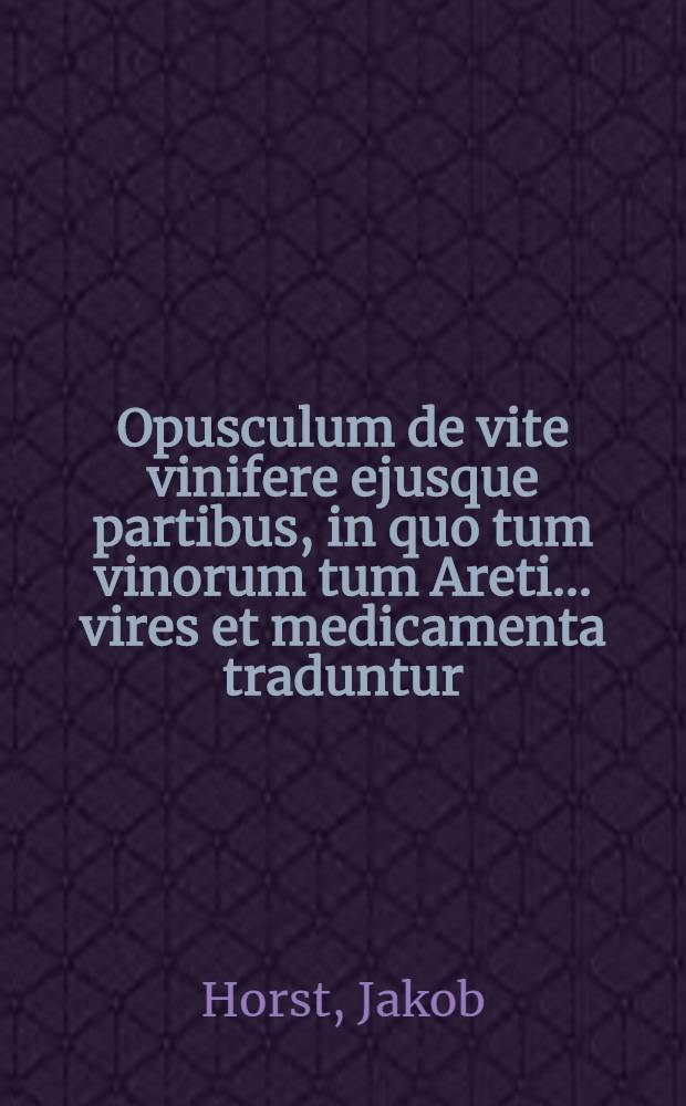 Opusculum de vite vinifere ejusque partibus, in quo tum vinorum tum Areti ... vires et medicamenta traduntur