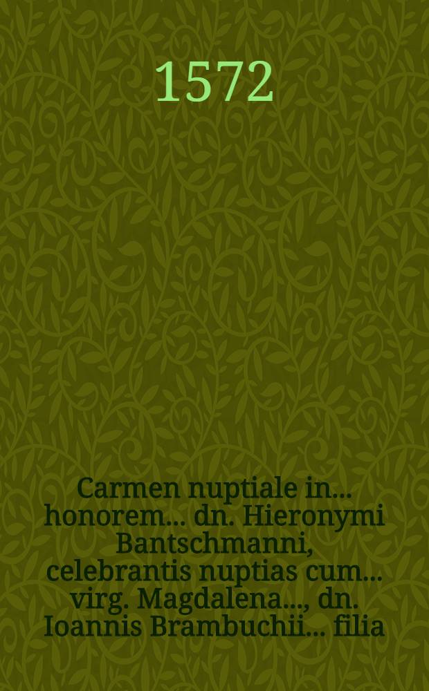 Carmen nuptiale in ... honorem ... dn. Hieronymi Bantschmanni, celebrantis nuptias cum ... virg. Magdalena ..., dn. Ioannis Brambuchii ... filia