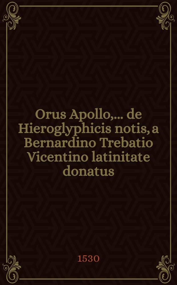 Orus Apollo, ... de Hieroglyphicis notis, a Bernardino Trebatio Vicentino latinitate donatus