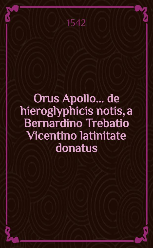 Orus Apollo ... de hieroglyphicis notis, a Bernardino Trebatio Vicentino latinitate donatus