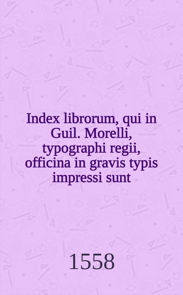 Index librorum, qui in Guil. Morelli, typographi regii, officina in gravis typis impressi sunt