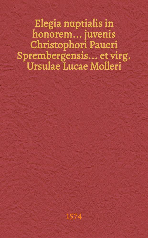 Elegia nuptialis in honorem ... juvenis Christophori Paueri Sprembergensis ... et virg. Ursulae Lucae Molleri