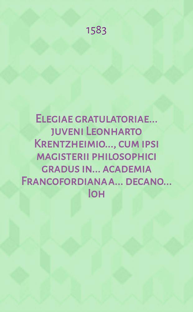Elegiae gratulatoriae ...juveni Leonharto Krentzheimio ..., cum ipsi magisterii philosophici gradus in ... academia Francofordiana a ... decano ... Ioh. Schossero ... decernetur, scripta ab amicis