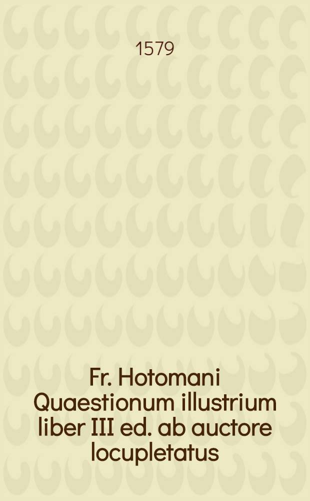 Fr. Hotomani Quaestionum illustrium liber III ed. ab auctore locupletatus