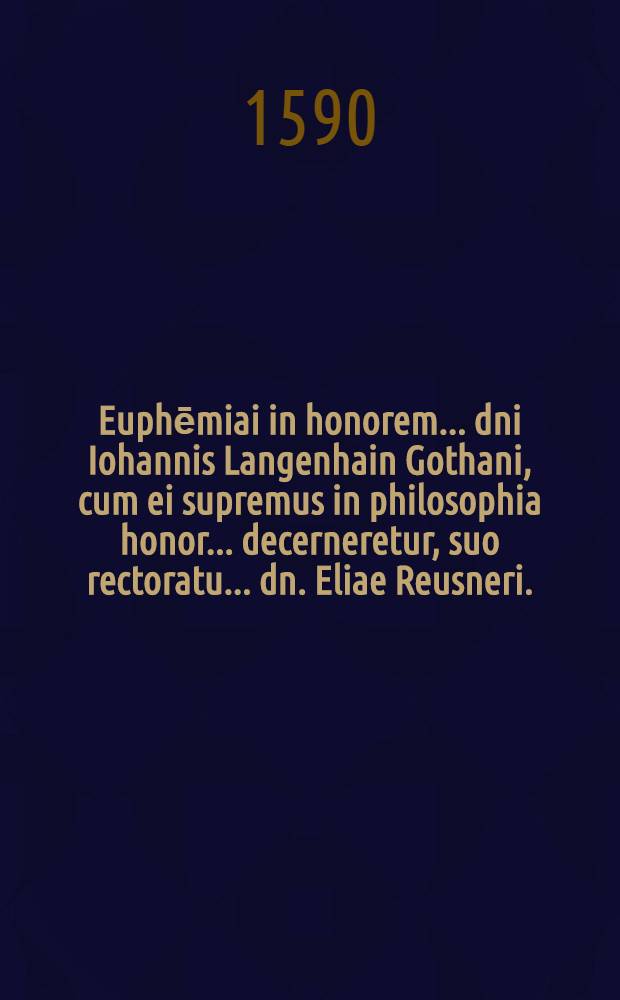 Euphēmiai in honorem ... dni Iohannis Langenhain Gothani, cum ei supremus in philosophia honor ... decerneretur, suo rectoratu ... dn. Eliae Reusneri ..., a ... decano ... dn. Heremia Setsero ..., decantatae ab amicis