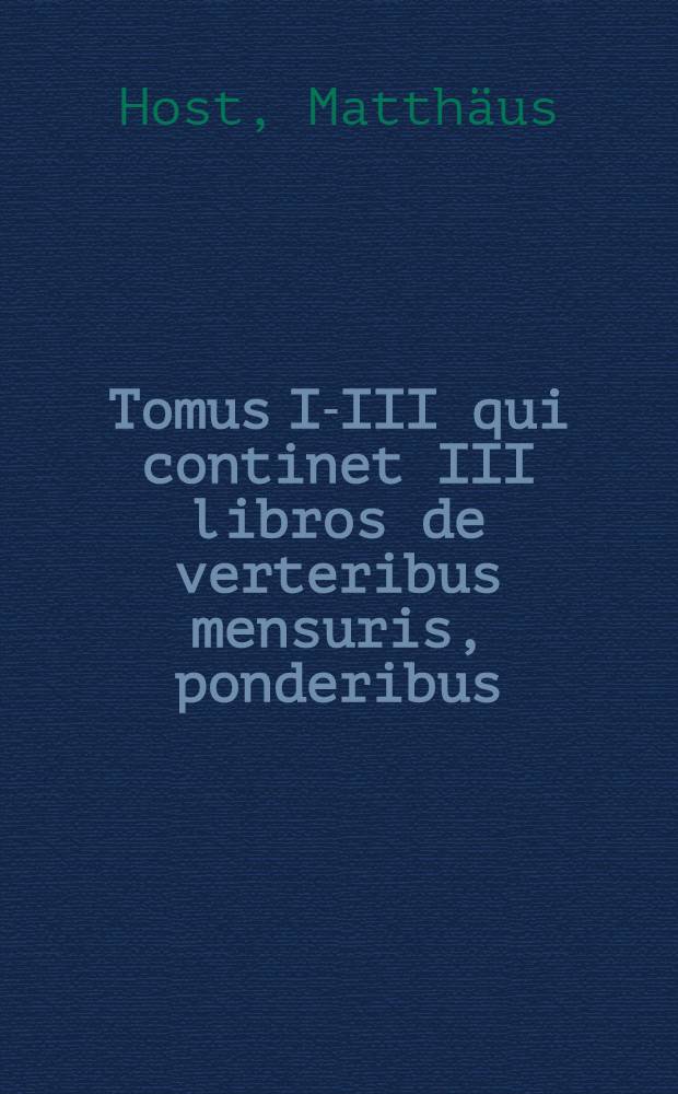 Tomus I-III qui continet III libros de verteribus mensuris, ponderibus
