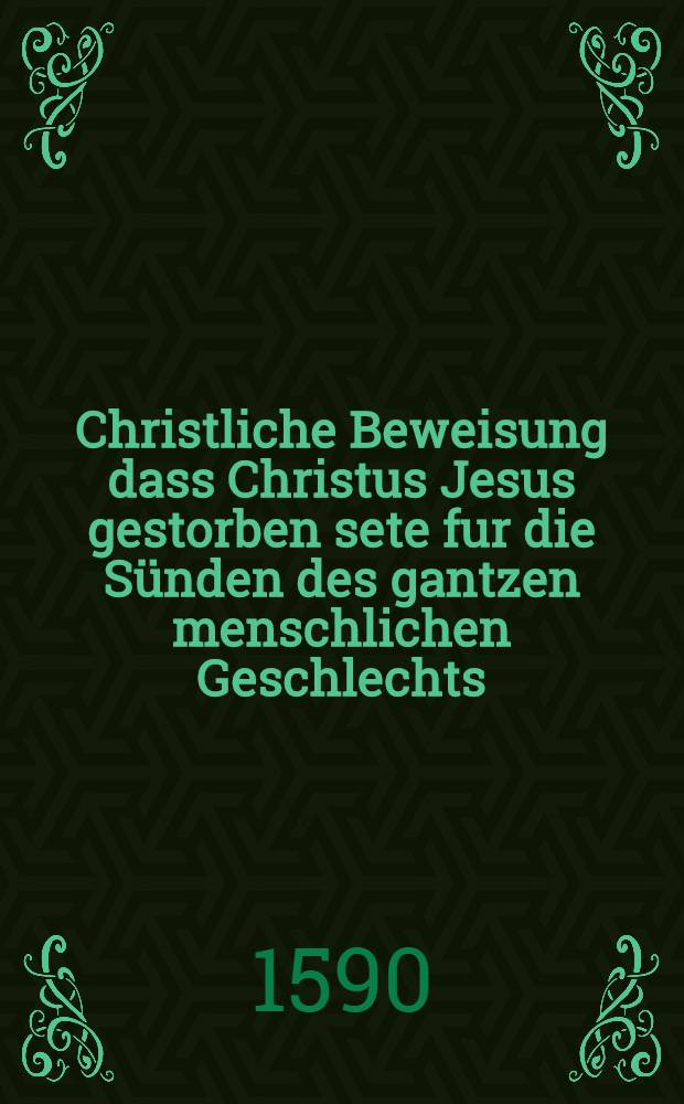 Christliche Beweisung dass Christus Jesus gestorben sete fur die Sünden des gantzen menschlichen Geschlechts