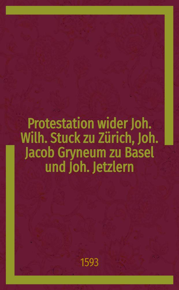 Protestation wider Joh. Wilh. Stuck zu Z&uuml;rich, Joh. Jacob Gryneum zu Basel und Joh. Jetzlern