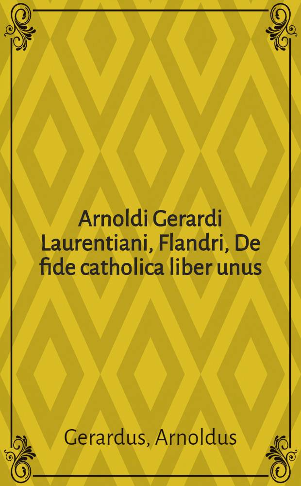 Arnoldi Gerardi Laurentiani, Flandri, De fide catholica liber unus : Ad reverendum dominum, virumque integerrimum, D. Martinum, abbatem Uterovallensis monasterij, quod vulgo Eusserthal dicitur, studiosorum unicum moecenatem
