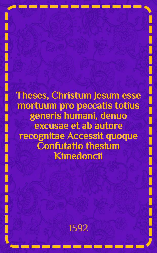 Theses, Christum Jesum esse mortuum pro peccatis totius generis humani, denuo excusae et ab autore recognitae Accessit quoque Confutatio thesium Kimedoncii, autore Samuele Hubero; Accessit quoque Confutatio thesium Kimedoncii, autore Samuele Hubero