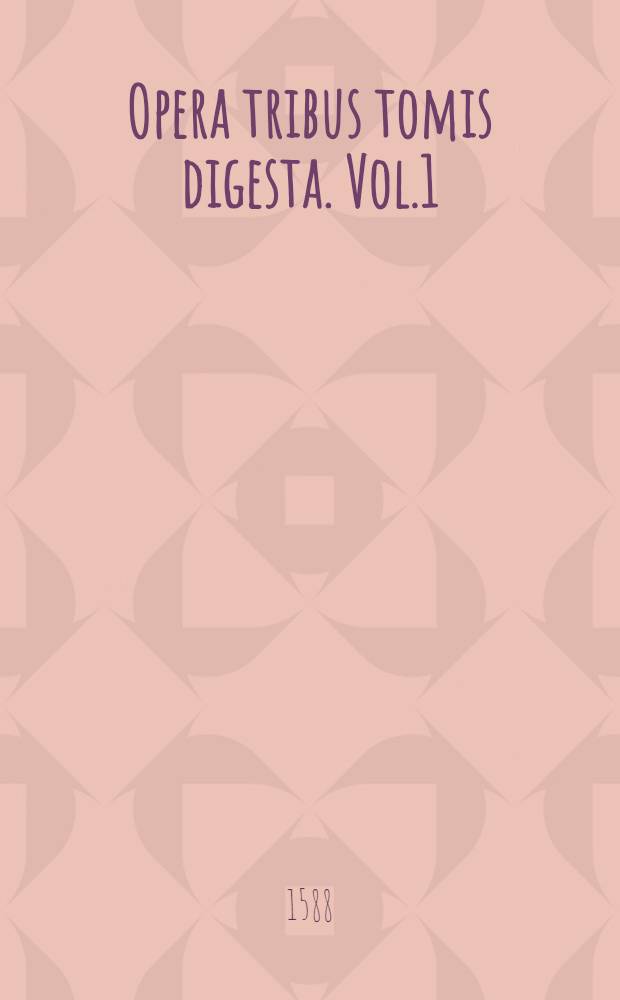 Opera tribus tomis digesta. Vol.1