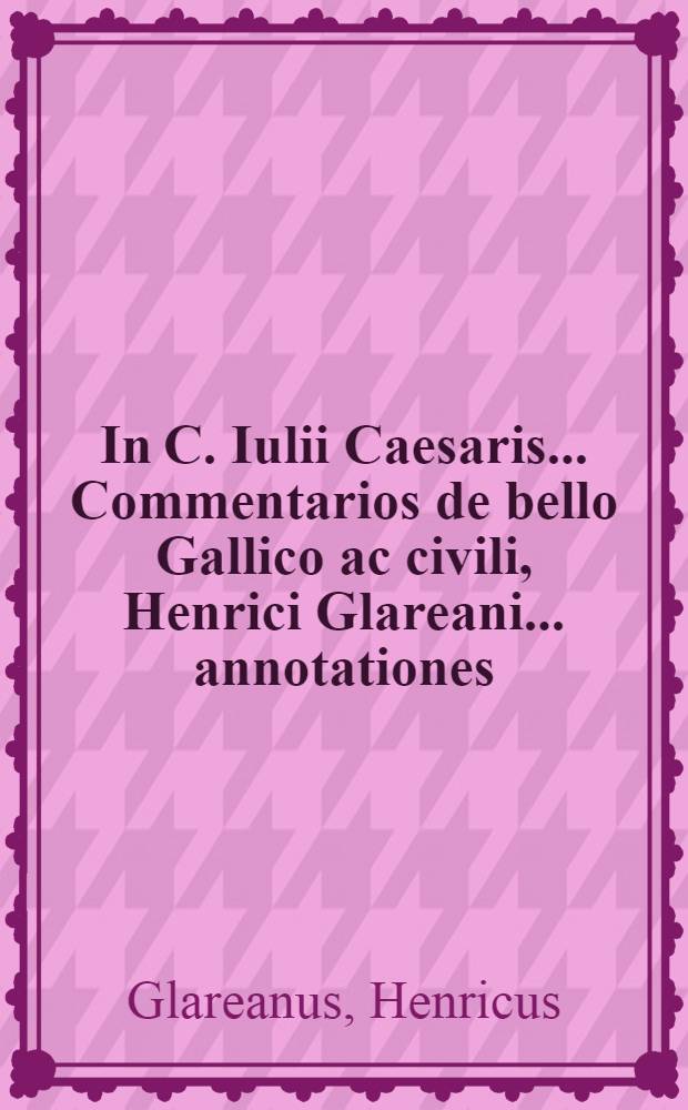In C. Iulii Caesaris ... Commentarios de bello Gallico ac civili, Henrici Glareani ... annotationes