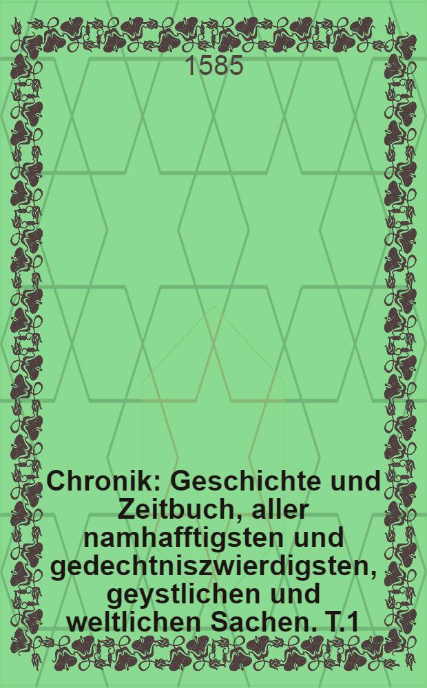 Chronik : Geschichte und Zeitbuch, aller namhafftigsten und gedechtniszwierdigsten, geystlichen und weltlichen Sachen. T.1