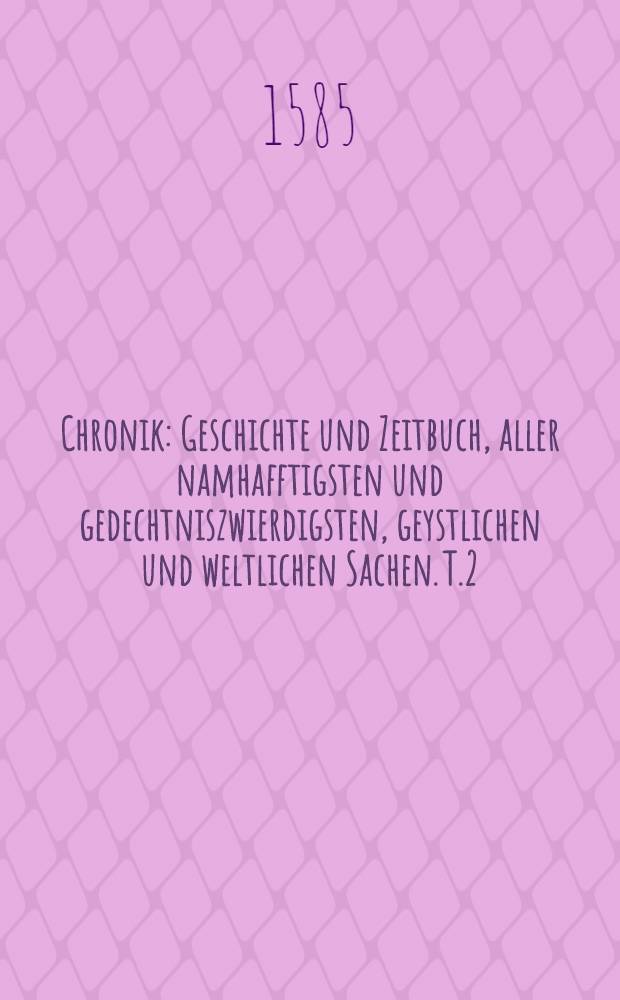 Chronik : Geschichte und Zeitbuch, aller namhafftigsten und gedechtniszwierdigsten, geystlichen und weltlichen Sachen. T.2
