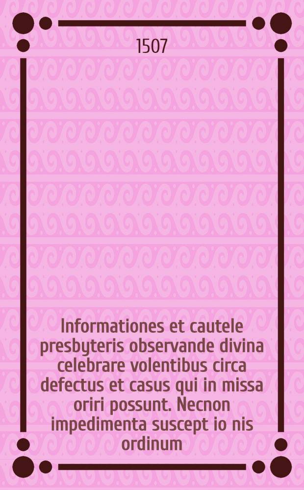 Informationes et cautele presbyteris observande divina celebrare volentibus circa defectus et casus qui in missa oriri possunt. Necnon impedimenta suscept[i]o[n]is ordinum