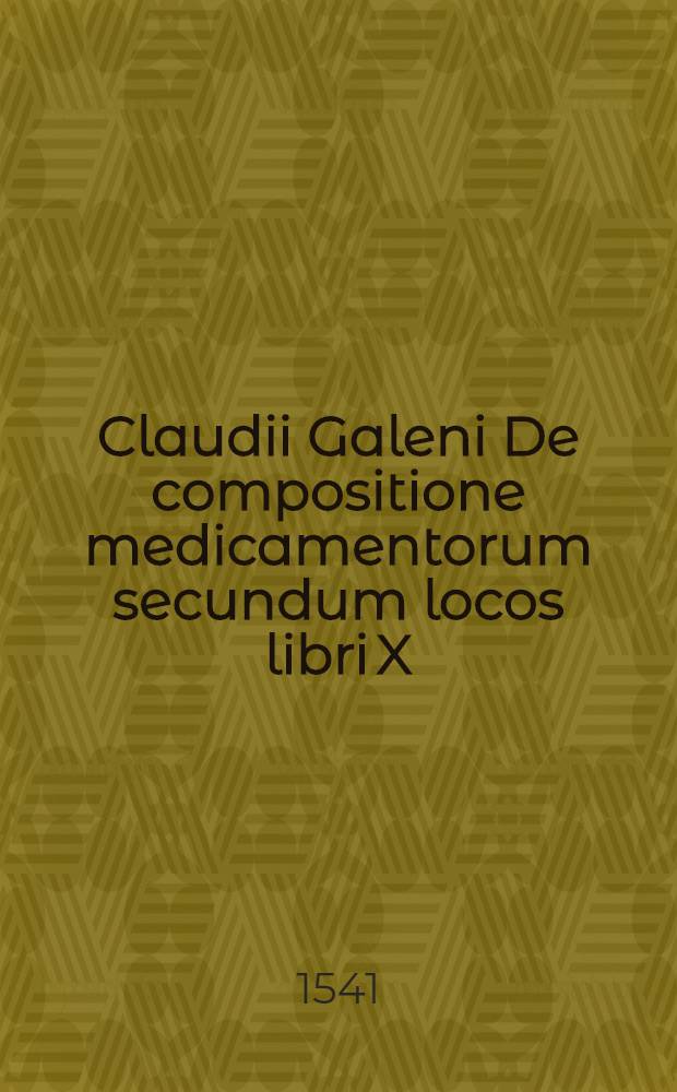 Claudii Galeni De compositione medicamentorum secundum locos libri X