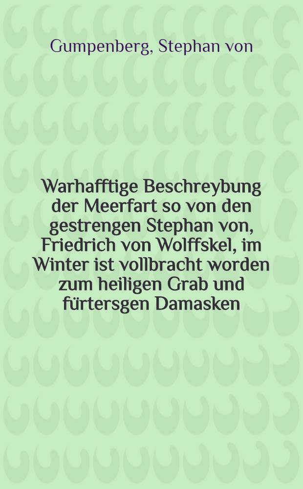 Warhafftige Beschreybung der Meerfart so von den gestrengen Stephan von, Friedrich von Wolffskel, im Winter ist vollbracht worden zum heiligen Grab und fürtersgen Damasken