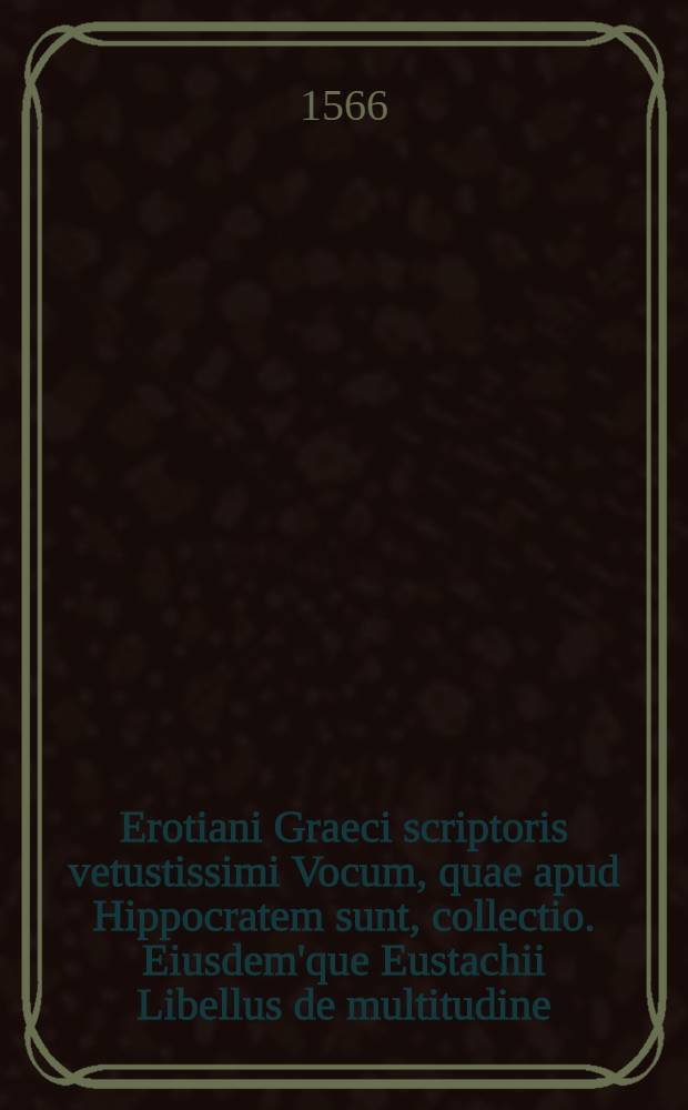 Erotiani Graeci scriptoris vetustissimi Vocum, quae apud Hippocratem sunt, collectio. Eiusdem'que Eustachii Libellus de multitudine