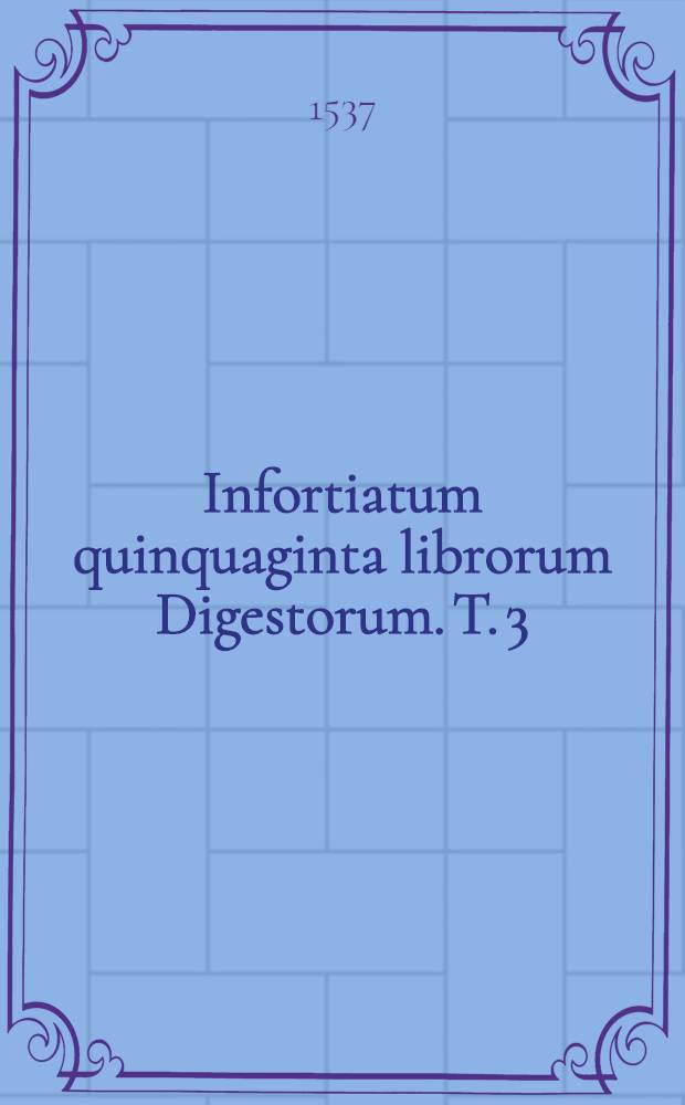 Infortiatum quinquaginta librorum Digestorum. T. 3