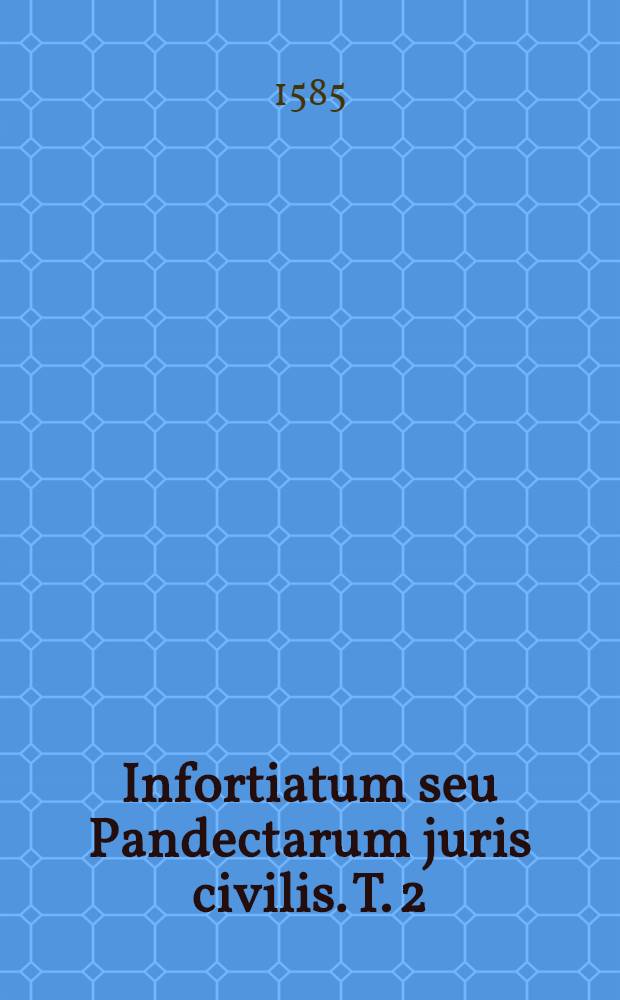 Infortiatum seu Pandectarum juris civilis. T. 2