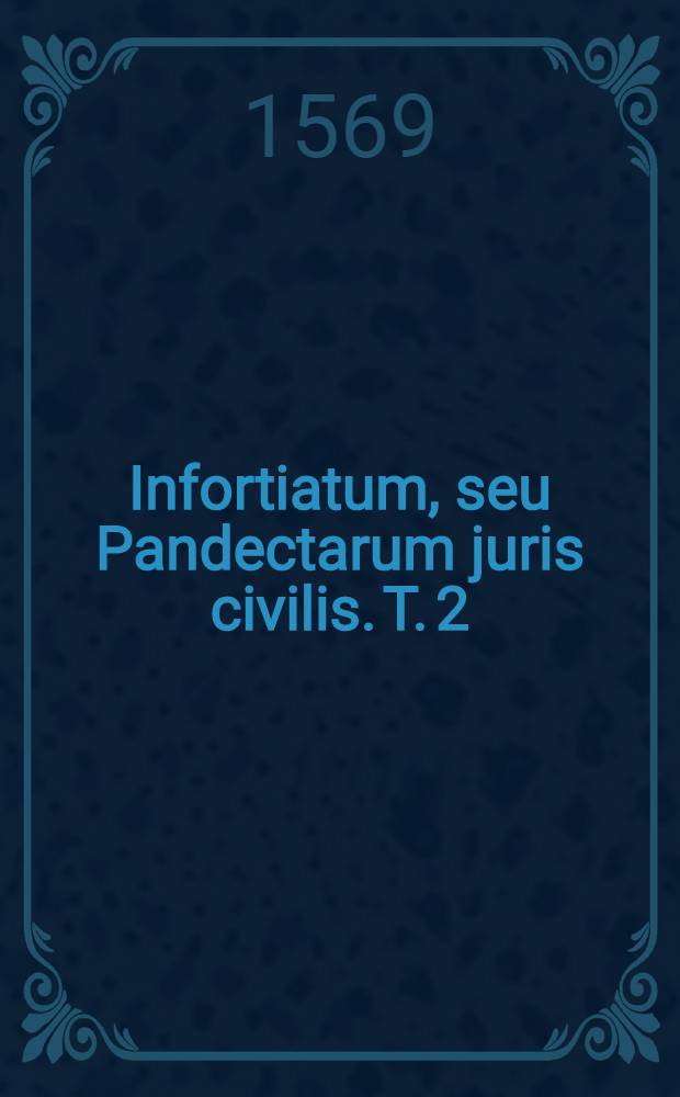 Infortiatum, seu Pandectarum juris civilis. T. 2